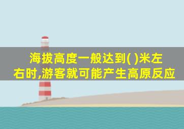 海拔高度一般达到( )米左右时,游客就可能产生高原反应